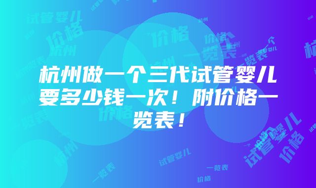 杭州做一个三代试管婴儿要多少钱一次！附价格一览表！