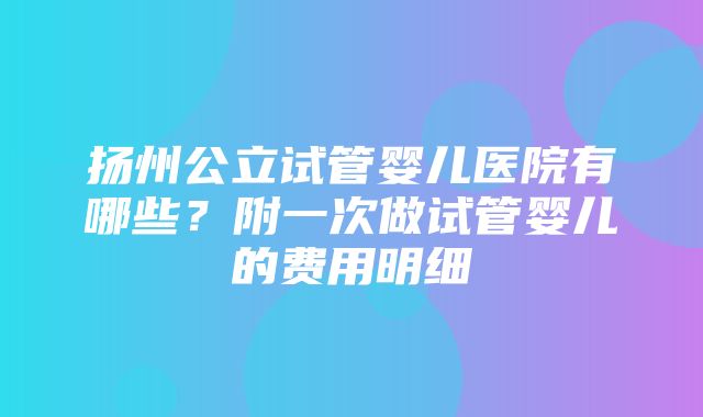 扬州公立试管婴儿医院有哪些？附一次做试管婴儿的费用明细