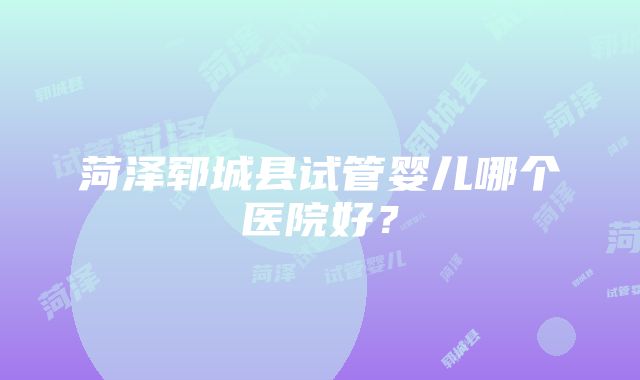 菏泽郓城县试管婴儿哪个医院好？