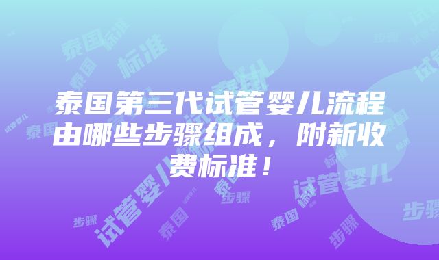 泰国第三代试管婴儿流程由哪些步骤组成，附新收费标准！