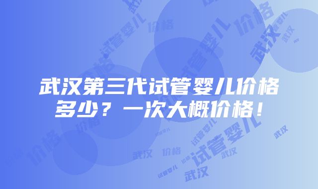 武汉第三代试管婴儿价格多少？一次大概价格！