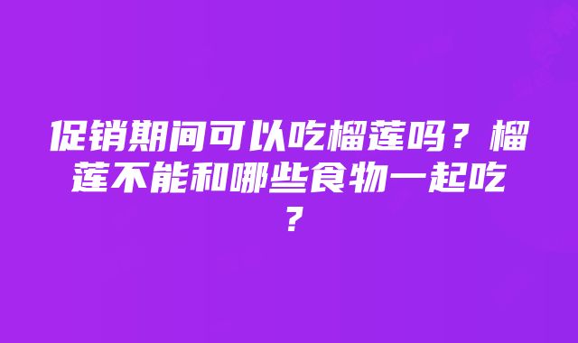 促销期间可以吃榴莲吗？榴莲不能和哪些食物一起吃？