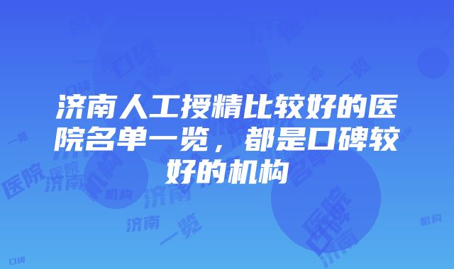 济南人工授精比较好的医院名单一览，都是口碑较好的机构