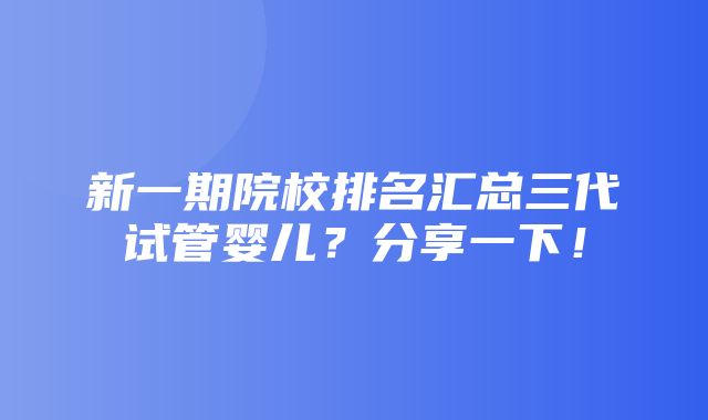 新一期院校排名汇总三代试管婴儿？分享一下！