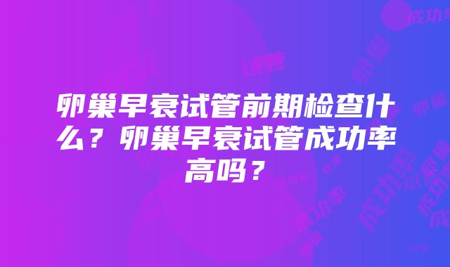 卵巢早衰试管前期检查什么？卵巢早衰试管成功率高吗？