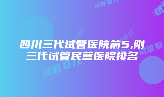 四川三代试管医院前5,附三代试管民营医院排名