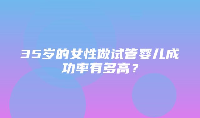 35岁的女性做试管婴儿成功率有多高？