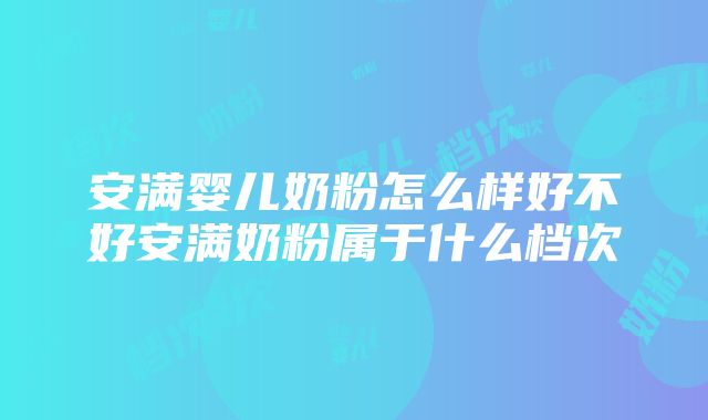 安满婴儿奶粉怎么样好不好安满奶粉属于什么档次