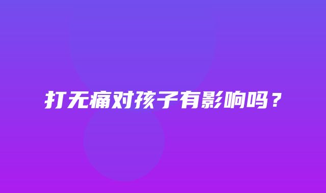 打无痛对孩子有影响吗？