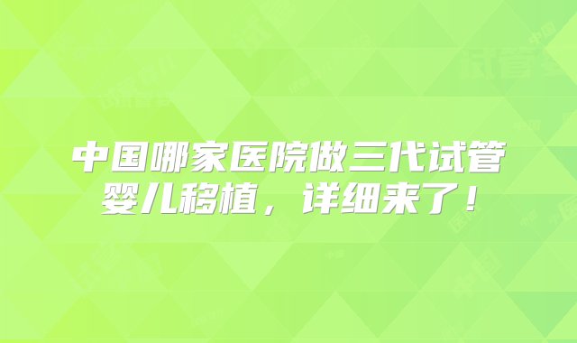 中国哪家医院做三代试管婴儿移植，详细来了！