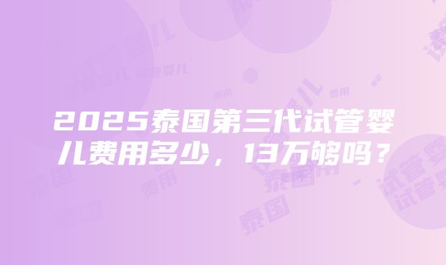 2025泰国第三代试管婴儿费用多少，13万够吗？