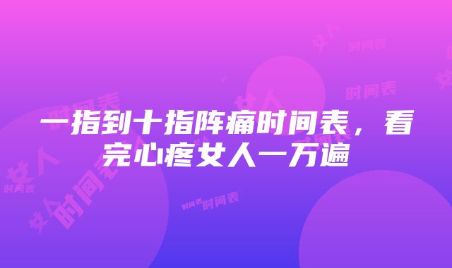 一指到十指阵痛时间表，看完心疼女人一万遍