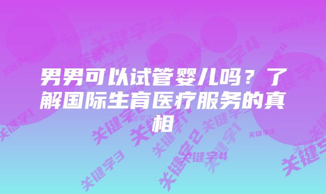 男男可以试管婴儿吗？了解国际生育医疗服务的真相