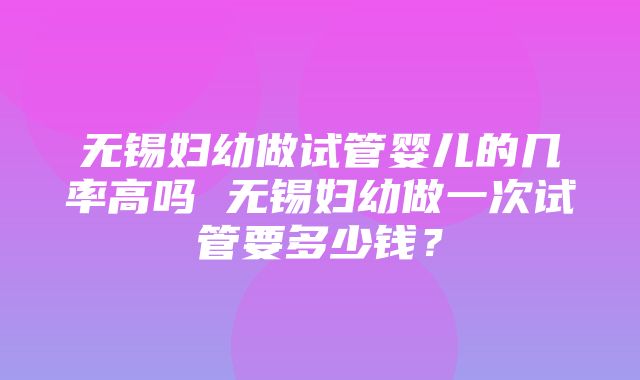 无锡妇幼做试管婴儿的几率高吗 无锡妇幼做一次试管要多少钱？