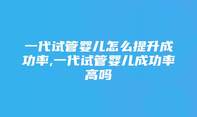 一代试管婴儿怎么提升成功率,一代试管婴儿成功率高吗