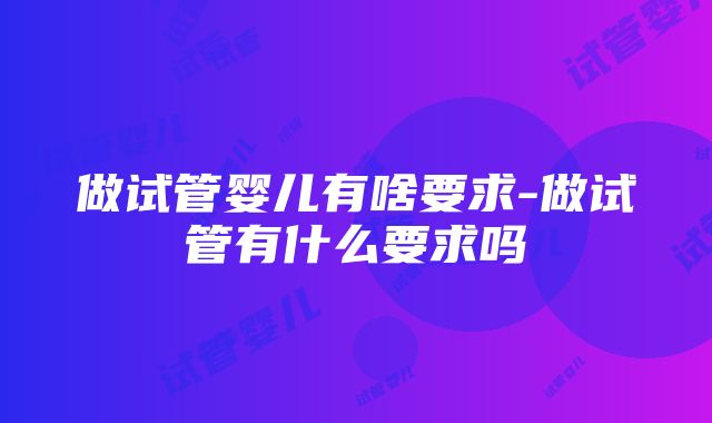 做试管婴儿有啥要求-做试管有什么要求吗