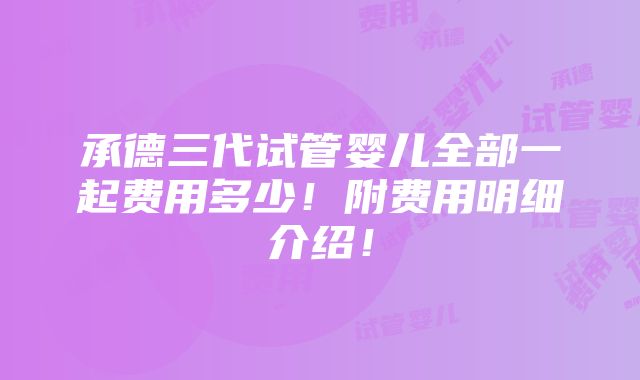 承德三代试管婴儿全部一起费用多少！附费用明细介绍！