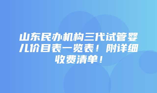 山东民办机构三代试管婴儿价目表一览表！附详细收费清单！