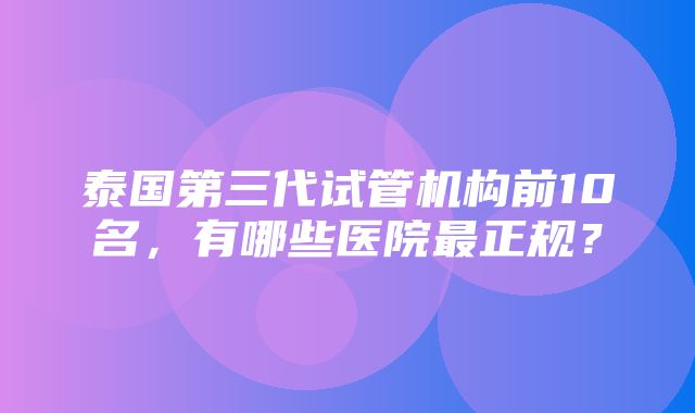 泰国第三代试管机构前10名，有哪些医院最正规？