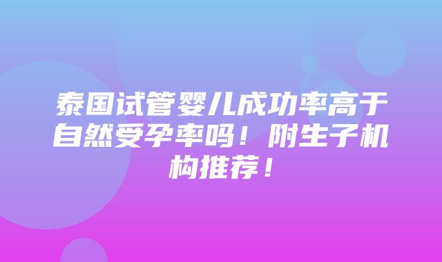 泰国试管婴儿成功率高于自然受孕率吗！附生子机构推荐！