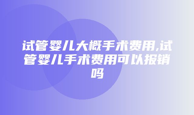 试管婴儿大概手术费用,试管婴儿手术费用可以报销吗