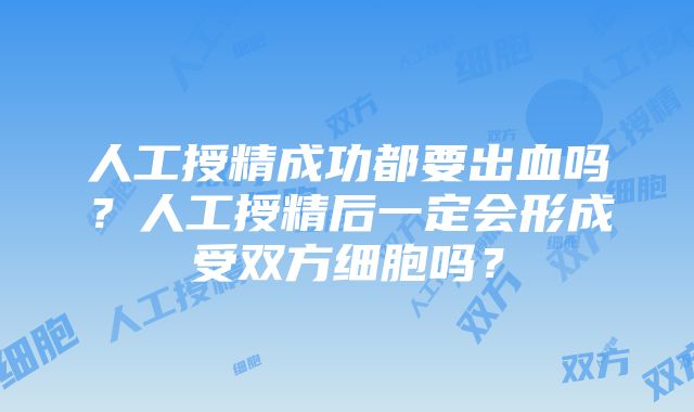 人工授精成功都要出血吗？人工授精后一定会形成受双方细胞吗？