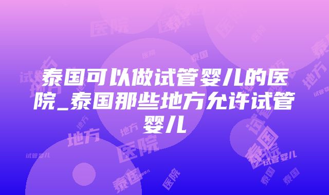 泰国可以做试管婴儿的医院_泰国那些地方允许试管婴儿