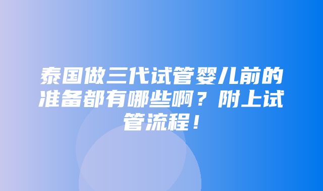 泰国做三代试管婴儿前的准备都有哪些啊？附上试管流程！