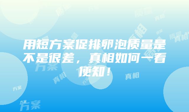 用短方案促排卵泡质量是不是很差，真相如何一看便知！