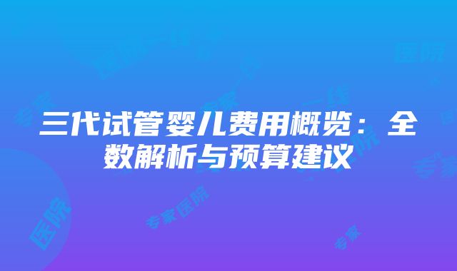 三代试管婴儿费用概览：全数解析与预算建议