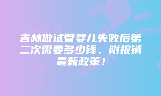 吉林做试管婴儿失败后第二次需要多少钱，附报销最新政策！