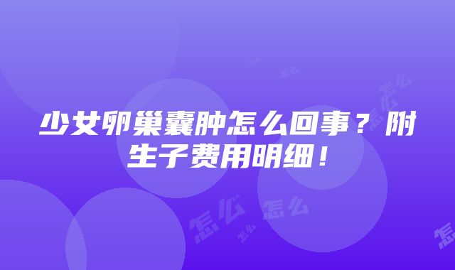 少女卵巢囊肿怎么回事？附生子费用明细！