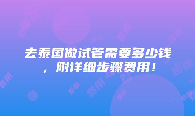 去泰国做试管需要多少钱，附详细步骤费用！