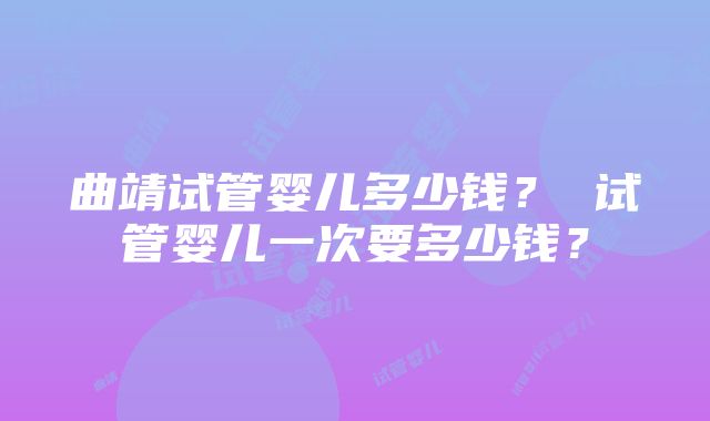 曲靖试管婴儿多少钱？ 试管婴儿一次要多少钱？