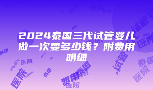 2024泰国三代试管婴儿做一次要多少钱？附费用明细