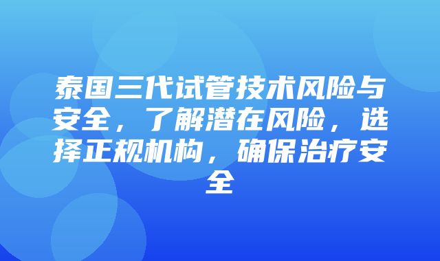 泰国三代试管技术风险与安全，了解潜在风险，选择正规机构，确保治疗安全