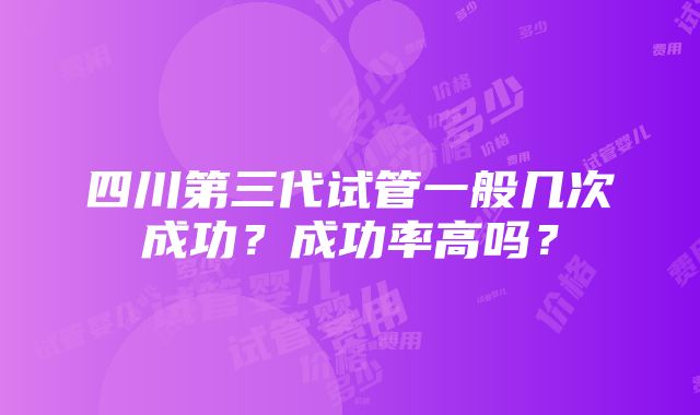 四川第三代试管一般几次成功？成功率高吗？