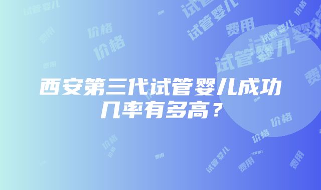 西安第三代试管婴儿成功几率有多高？