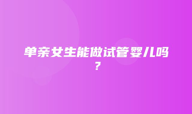 单亲女生能做试管婴儿吗？