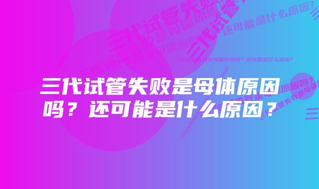 三代试管失败是母体原因吗？还可能是什么原因？