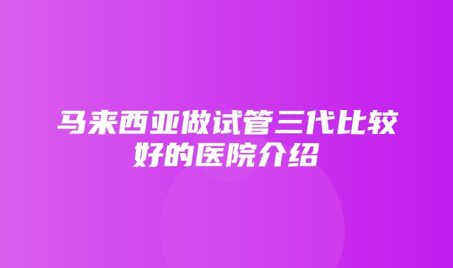 马来西亚做试管三代比较好的医院介绍