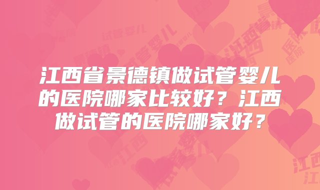 江西省景德镇做试管婴儿的医院哪家比较好？江西做试管的医院哪家好？