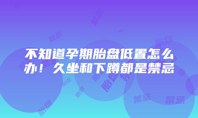 不知道孕期胎盘低置怎么办！久坐和下蹲都是禁忌