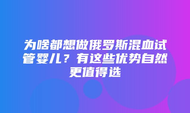 为啥都想做俄罗斯混血试管婴儿？有这些优势自然更值得选