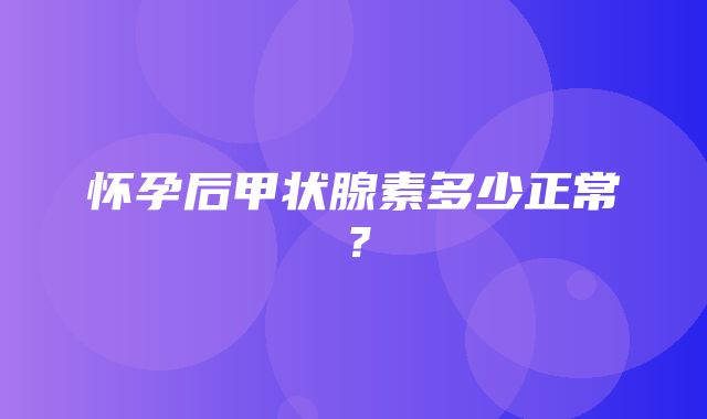 怀孕后甲状腺素多少正常？