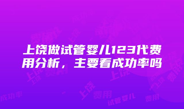 上饶做试管婴儿123代费用分析，主要看成功率吗