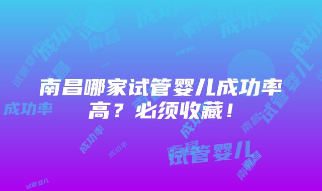 南昌哪家试管婴儿成功率高？必须收藏！