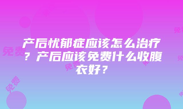 产后忧郁症应该怎么治疗？产后应该免费什么收腹衣好？