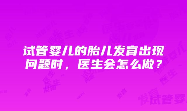 试管婴儿的胎儿发育出现问题时，医生会怎么做？