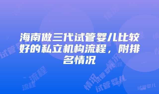 海南做三代试管婴儿比较好的私立机构流程，附排名情况